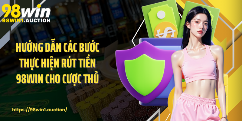 Hướng dẫn các bước thực hiện rút tiền 98win cho cược thủ